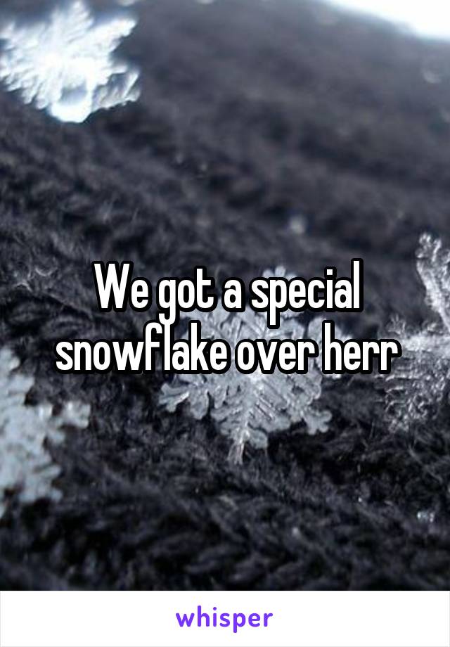 We got a special snowflake over herr