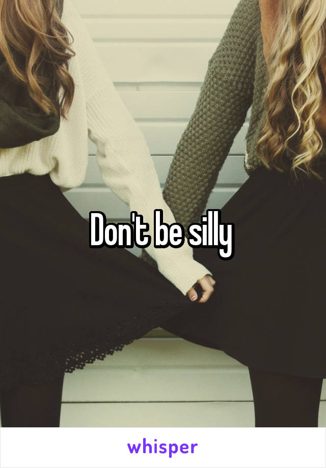 Don't be silly 
