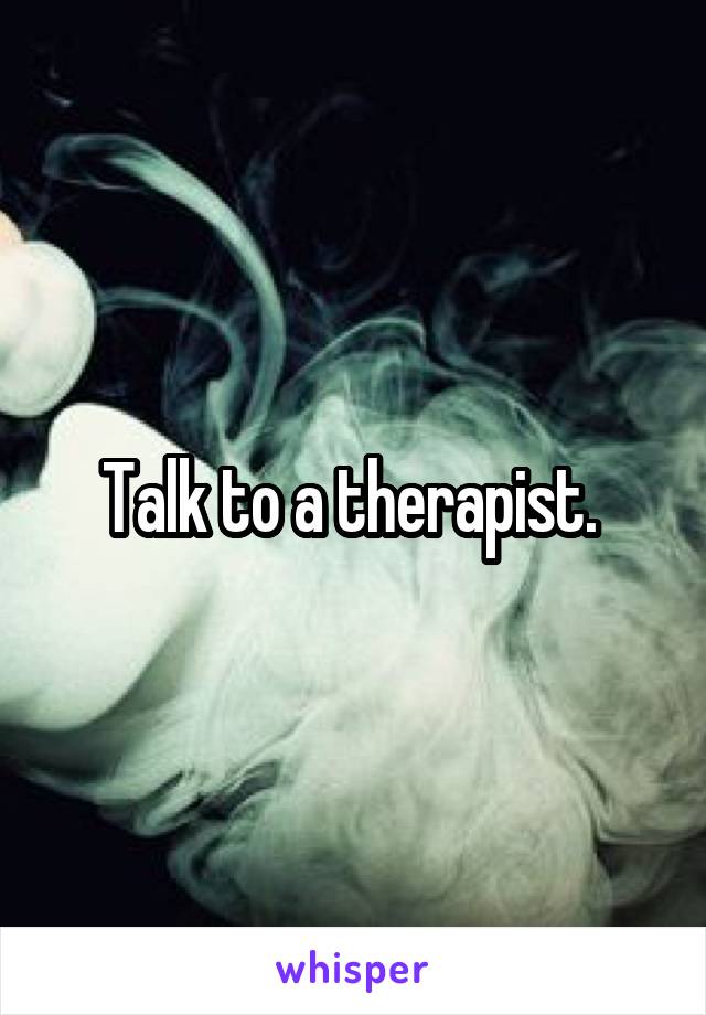 Talk to a therapist. 