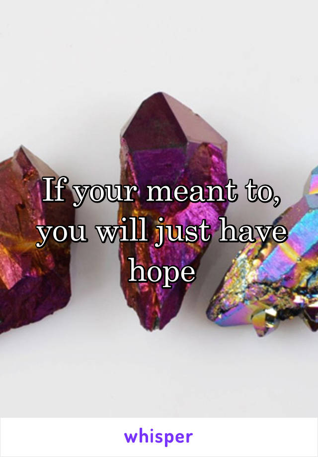 If your meant to, you will just have hope