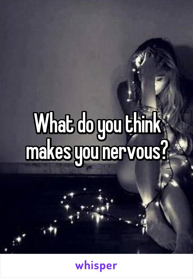 What do you think makes you nervous?