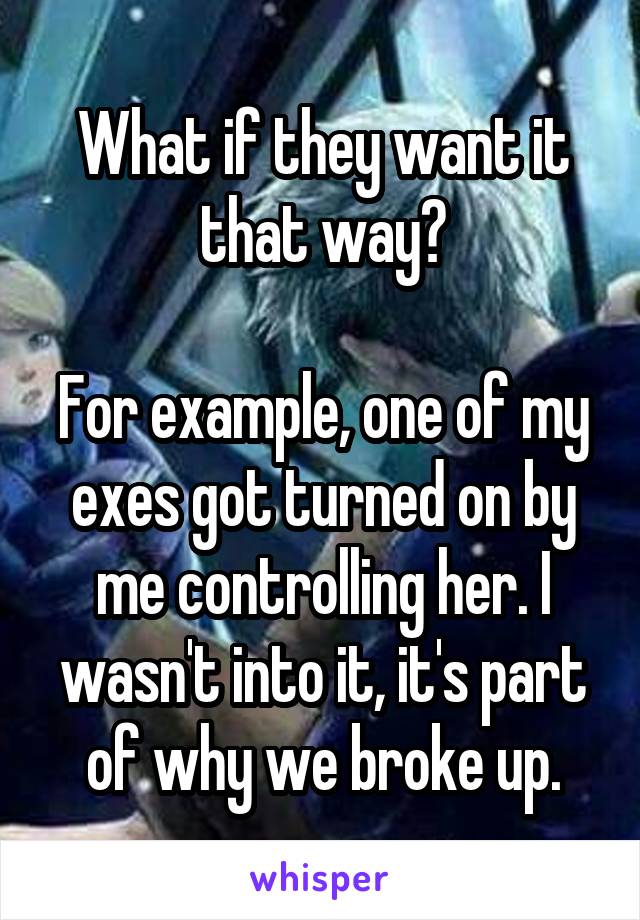 What if they want it that way?

For example, one of my exes got turned on by me controlling her. I wasn't into it, it's part of why we broke up.