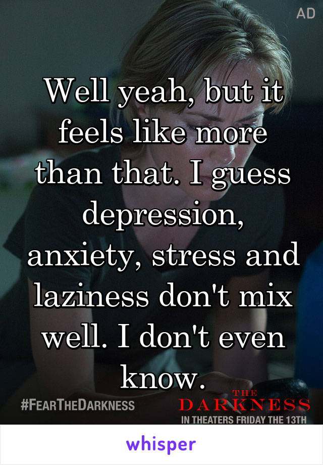 Well yeah, but it feels like more than that. I guess depression, anxiety, stress and laziness don't mix well. I don't even know.
