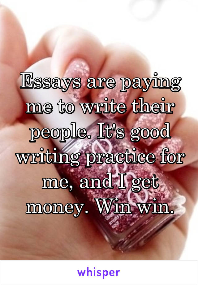 Essays are paying me to write their people. It's good writing practice for me, and I get money. Win win.