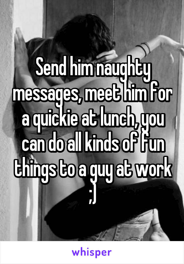 Send him naughty messages, meet him for a quickie at lunch, you can do all kinds of fun things to a guy at work ;)