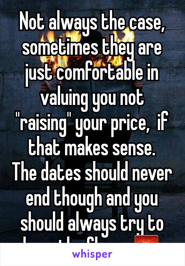 Not always the case, sometimes they are just comfortable in valuing you not "raising" your price,  if that makes sense.
The dates should never end though and you should always try to keep the flame 🌋