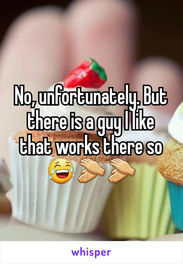 No, unfortunately. But there is a guy I like that works there so 😂👏👏