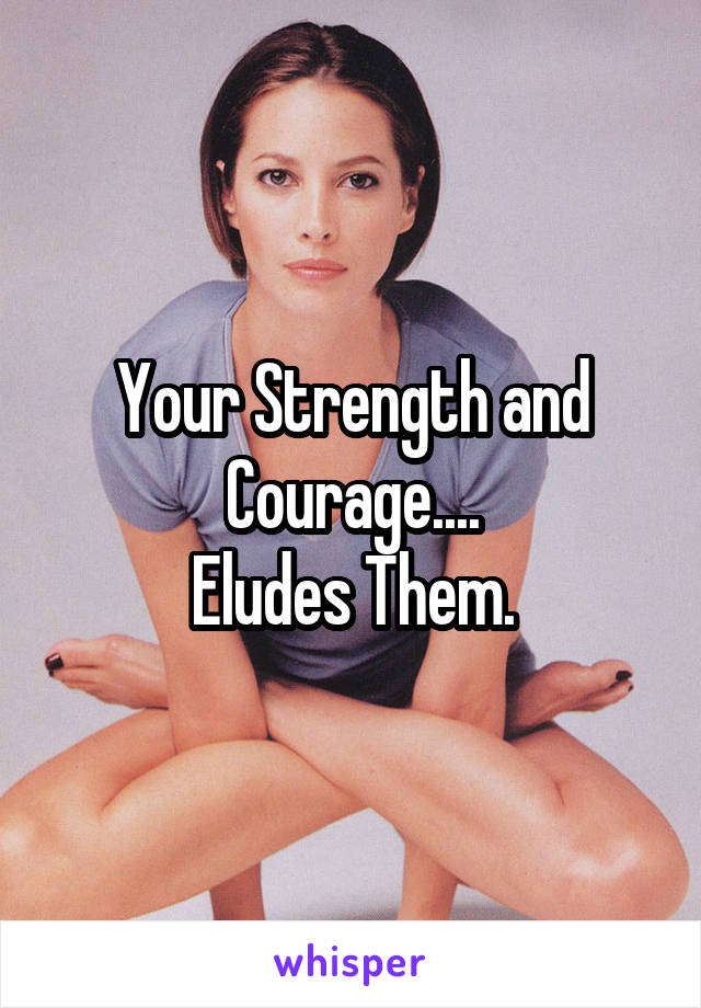 Your Strength and Courage....
Eludes Them.