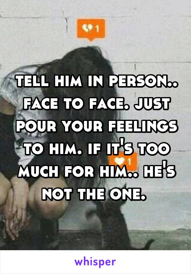 tell him in person.. face to face. just pour your feelings to him. if it's too much for him.. he's not the one. 