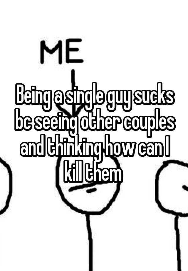 Being A Single Guy Sucks Bc Seeing Other Couples And Thinking How Can I Kill Them