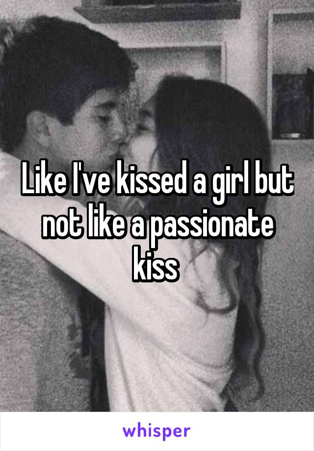 Like I've kissed a girl but not like a passionate kiss 