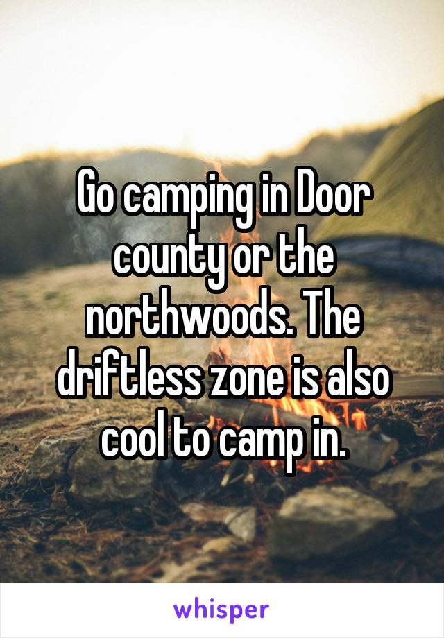 Go camping in Door county or the northwoods. The driftless zone is also cool to camp in.