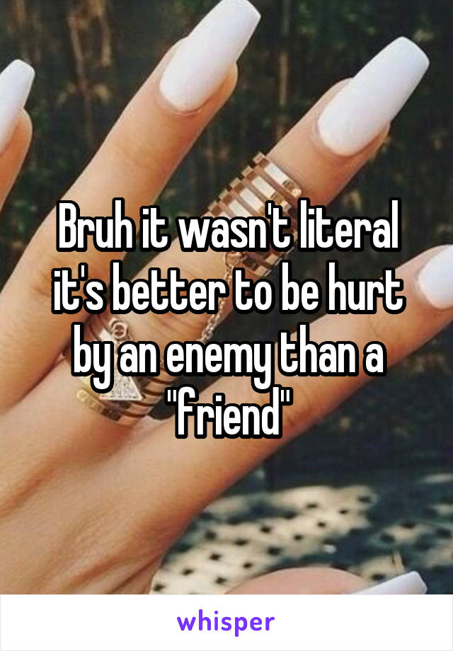 Bruh it wasn't literal it's better to be hurt by an enemy than a "friend"