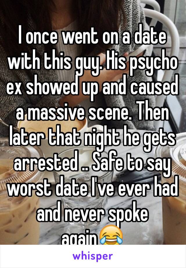 I once went on a date with this guy. His psycho ex showed up and caused a massive scene. Then later that night he gets arrested .. Safe to say worst date I've ever had and never spoke again😂