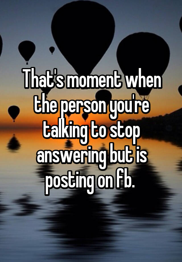 that-s-moment-when-the-person-you-re-talking-to-stop-answering-but-is