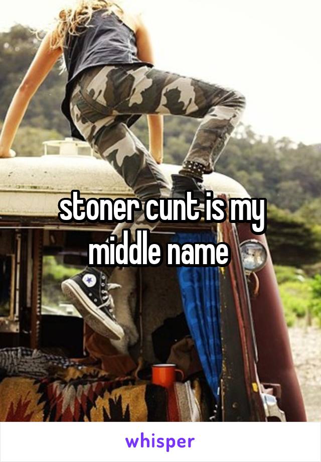 stoner cunt is my middle name 
