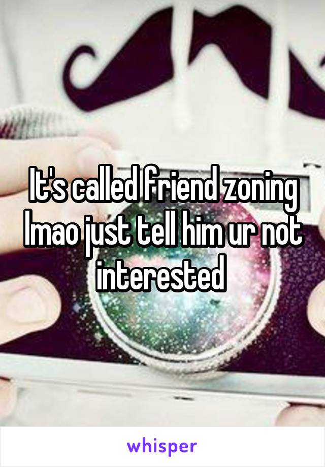 It's called friend zoning lmao just tell him ur not interested 