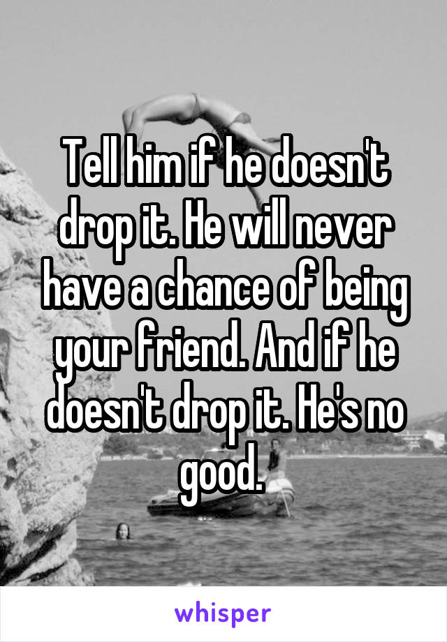 Tell him if he doesn't drop it. He will never have a chance of being your friend. And if he doesn't drop it. He's no good. 