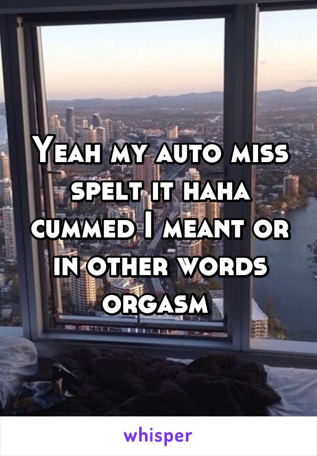 Yeah my auto miss spelt it haha cummed I meant or in other words orgasm 