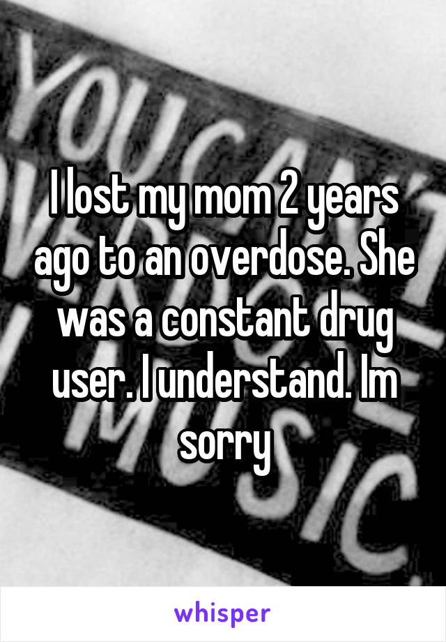 I lost my mom 2 years ago to an overdose. She was a constant drug user. I understand. Im sorry