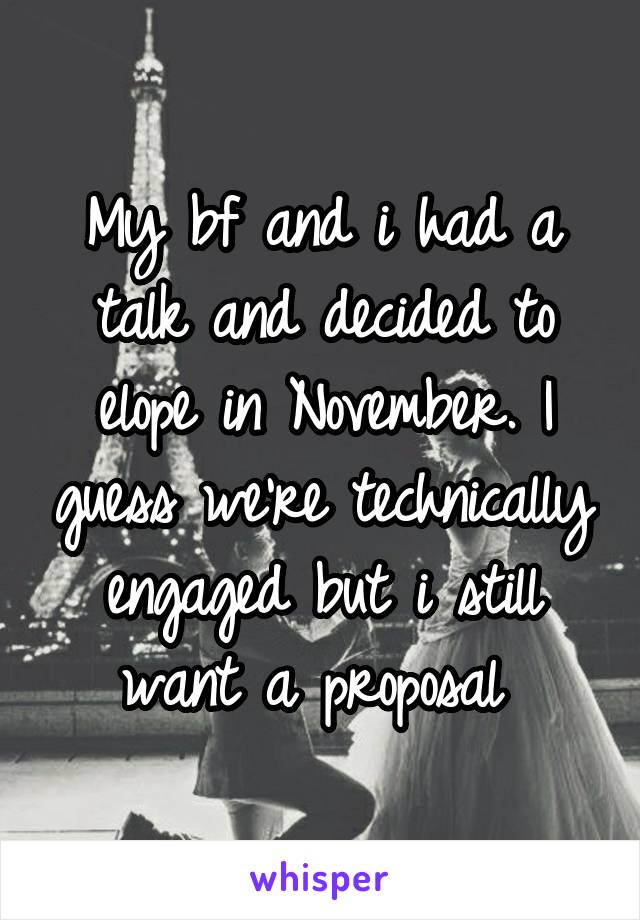 My bf and i had a talk and decided to elope in November. I guess we're technically engaged but i still want a proposal 