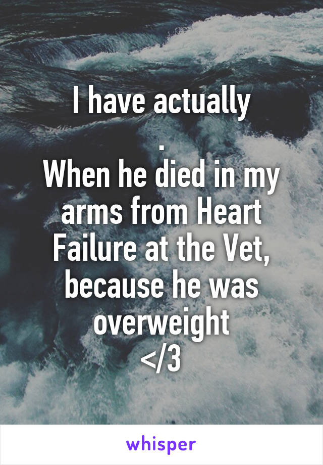 I have actually
.
When he died in my arms from Heart Failure at the Vet, because he was overweight
</3