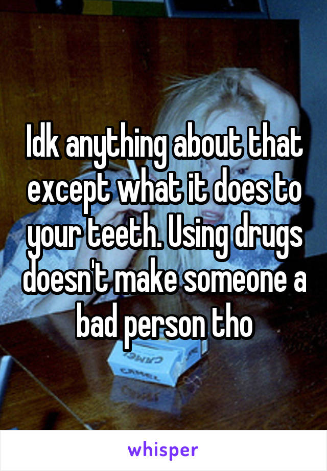 Idk anything about that except what it does to your teeth. Using drugs doesn't make someone a bad person tho