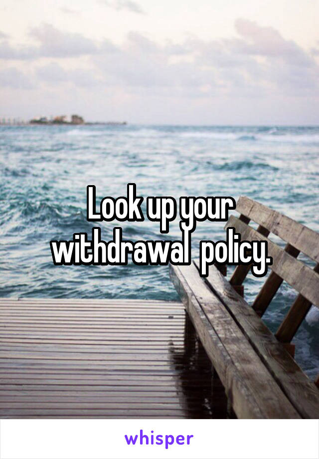 Look up your withdrawal  policy.