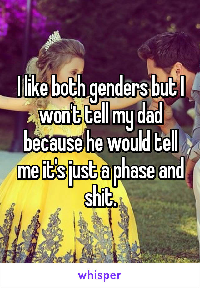 I like both genders but I won't tell my dad because he would tell me it's just a phase and shit.