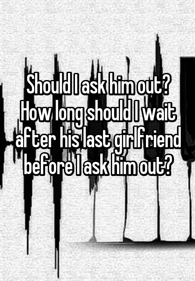 should-i-ask-him-out-how-long-should-i-wait-after-his-last-girlfriend