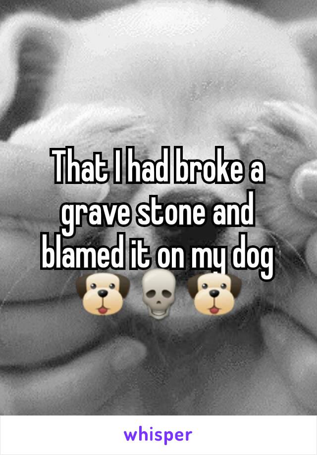 That I had broke a grave stone and blamed it on my dog 🐶💀🐶