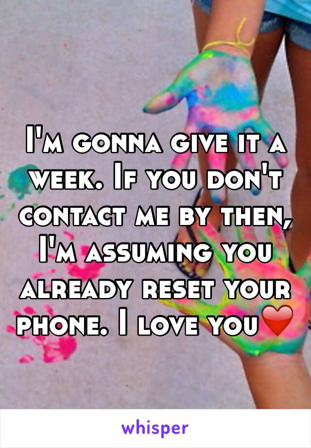 I'm gonna give it a week. If you don't contact me by then, I'm assuming you already reset your phone. I love you❤️