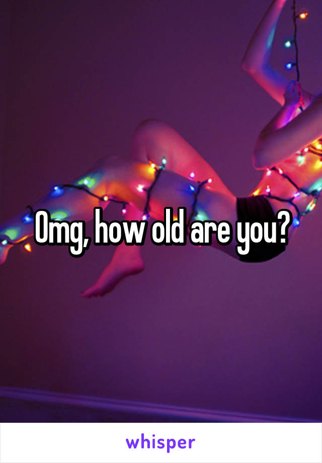 Omg, how old are you?