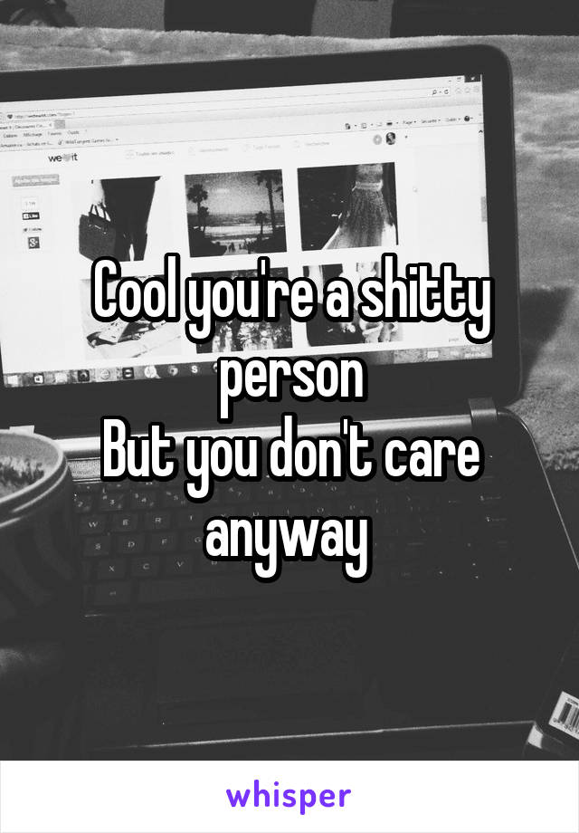 Cool you're a shitty person
But you don't care anyway 