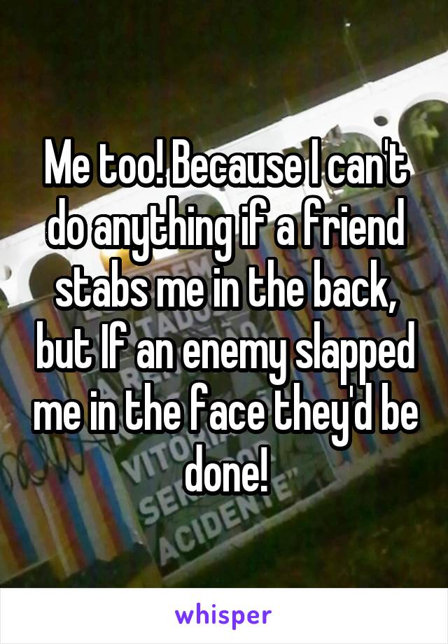 Me too! Because I can't do anything if a friend stabs me in the back, but If an enemy slapped me in the face they'd be done!