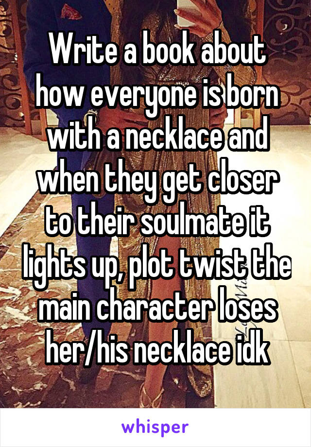 Write a book about how everyone is born with a necklace and when they get closer to their soulmate it lights up, plot twist the main character loses her/his necklace idk
