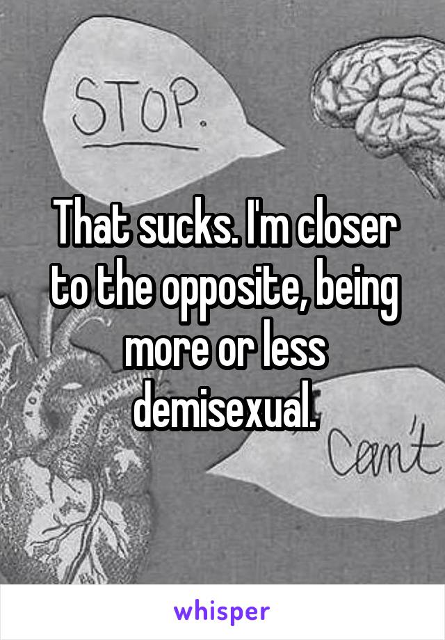 That sucks. I'm closer to the opposite, being more or less demisexual.