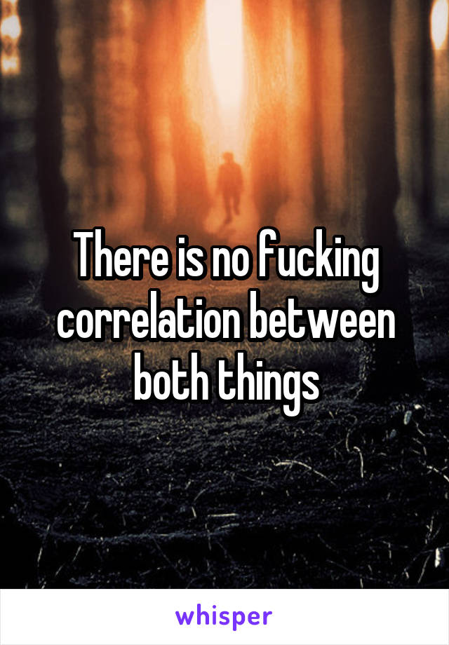 There is no fucking correlation between both things