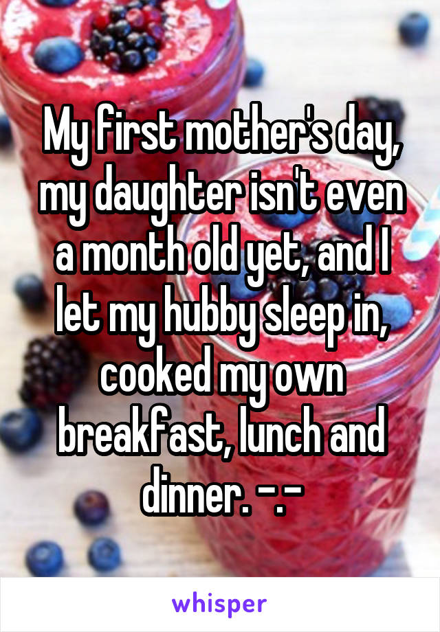 My first mother's day, my daughter isn't even a month old yet, and I let my hubby sleep in, cooked my own breakfast, lunch and dinner. -.-