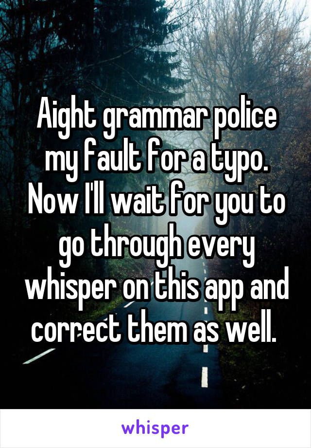 Aight grammar police my fault for a typo. Now I'll wait for you to go through every whisper on this app and correct them as well. 