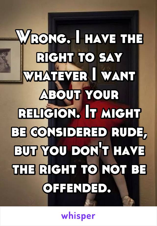 Wrong. I have the right to say whatever I want about your religion. It might be considered rude, but you don't have the right to not be offended. 