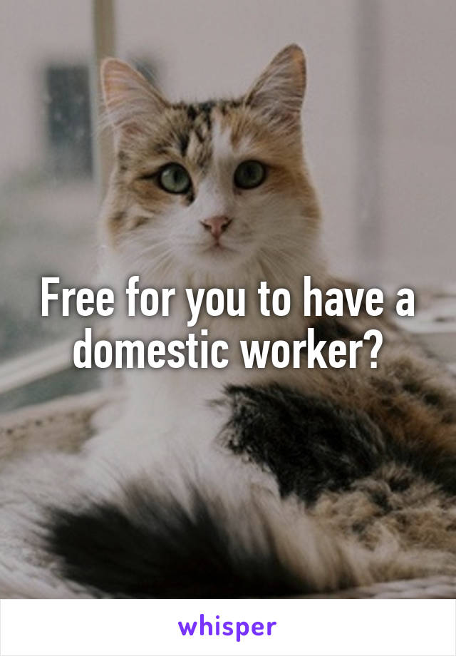 Free for you to have a domestic worker?