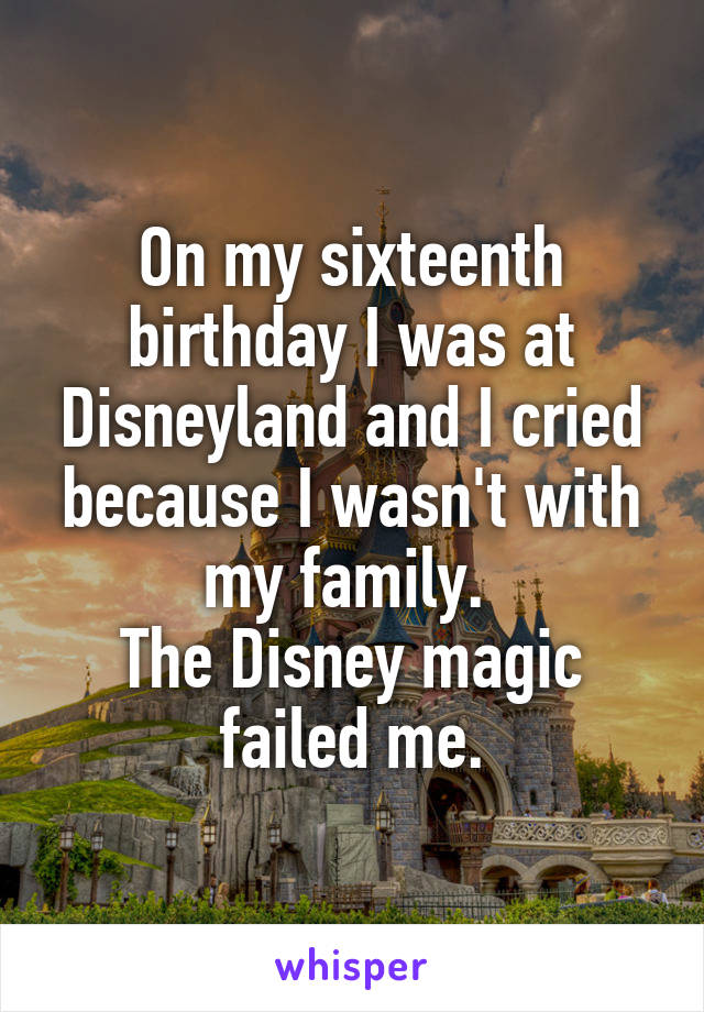 On my sixteenth birthday I was at Disneyland and I cried because I wasn't with my family. 
The Disney magic failed me.