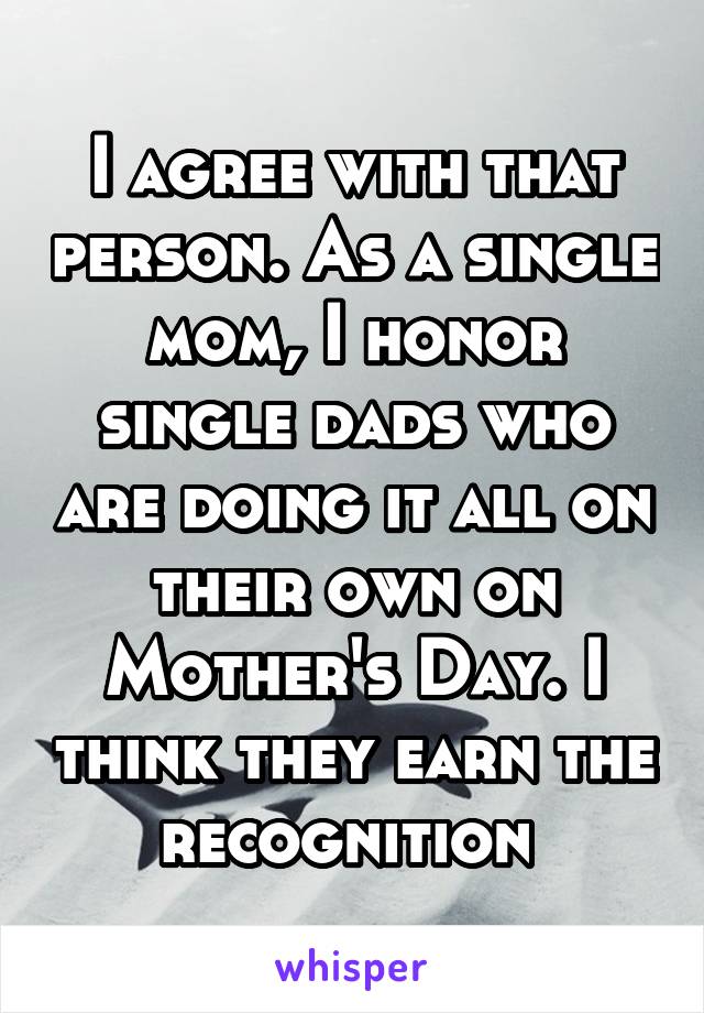 I agree with that person. As a single mom, I honor single dads who are doing it all on their own on Mother's Day. I think they earn the recognition 