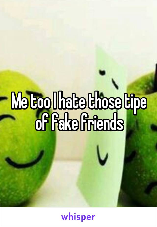 Me too I hate those tipe of fake friends