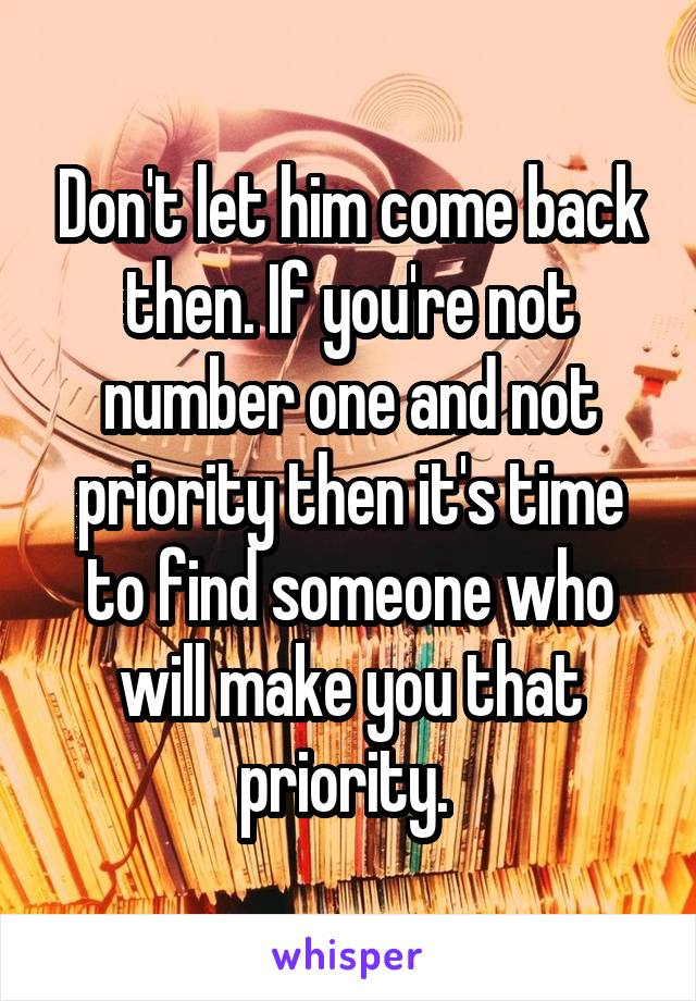 Don't let him come back then. If you're not number one and not priority then it's time to find someone who will make you that priority. 