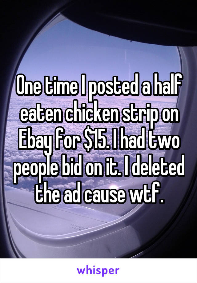One time I posted a half eaten chicken strip on Ebay for $15. I had two people bid on it. I deleted the ad cause wtf.