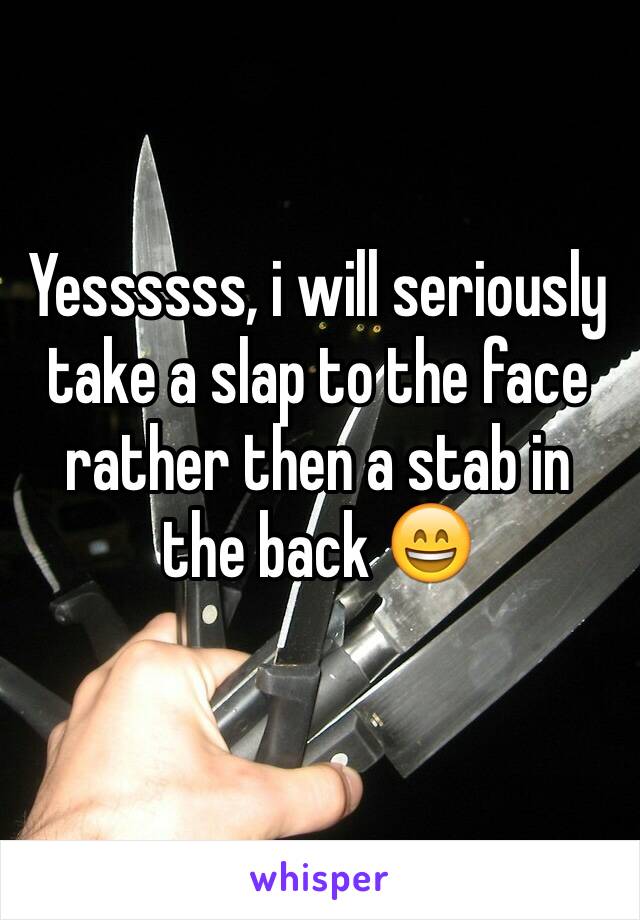 Yessssss, i will seriously take a slap to the face rather then a stab in the back 😄