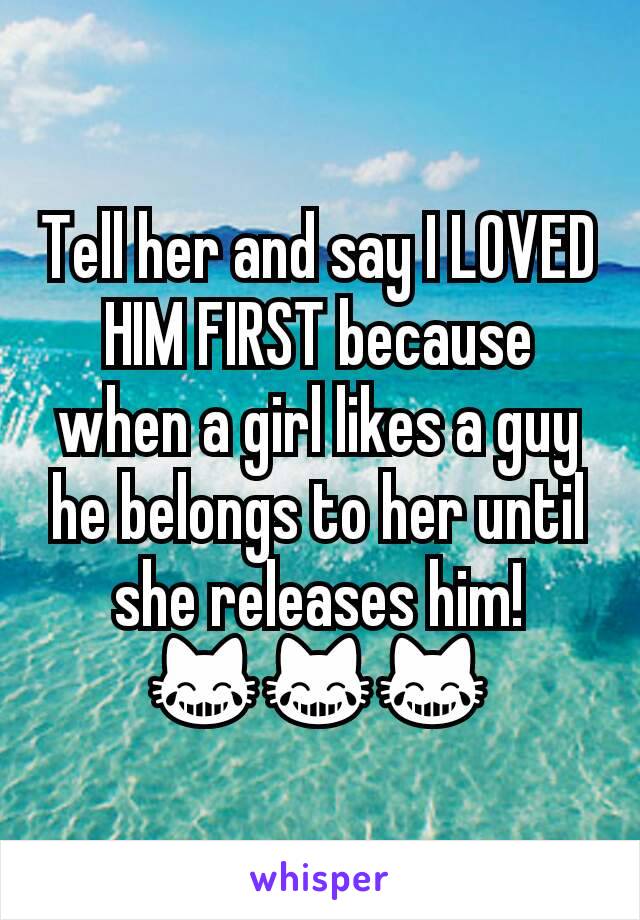 Tell her and say I LOVED HIM FIRST because when a girl likes a guy he belongs to her until she releases him! 😹😹😹