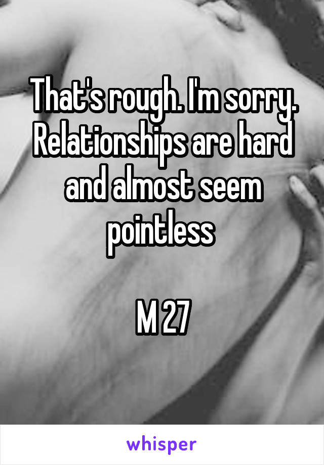 That's rough. I'm sorry. Relationships are hard and almost seem pointless 

M 27
